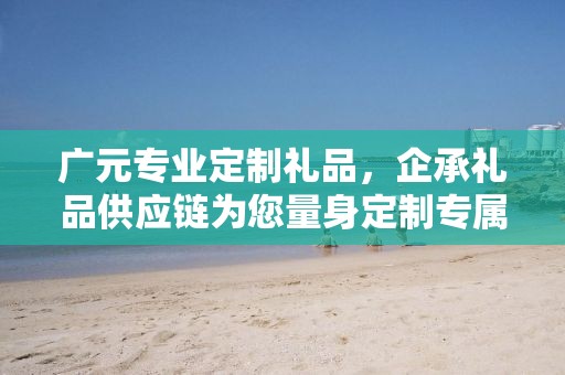广元专业定制礼品，企承礼品供应链为您量身定制专属礼品